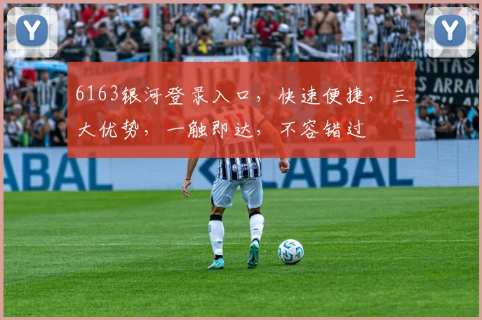 6163银河登录入口，快速便捷，三大优势，一触即达，不容错过
