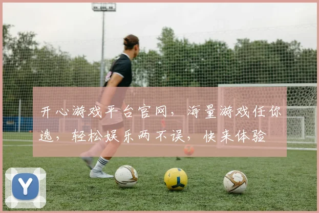 开心游戏平台官网，海量游戏任你选，轻松娱乐两不误，快来体验