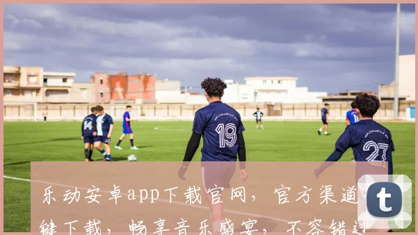 乐动安卓app下载官网，官方渠道一键下载，畅享音乐盛宴，不容错过