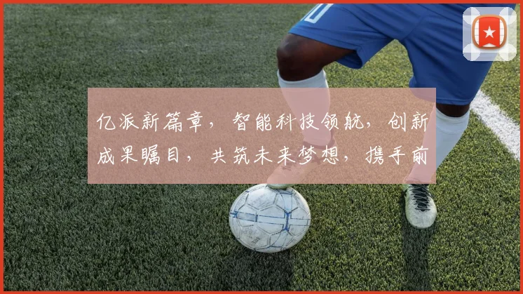 亿派新篇章，智能科技领航，创新成果瞩目，共筑未来梦想，携手前行