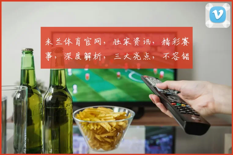 米兰体育官网，独家资讯，精彩赛事，深度解析，三大亮点，不容错过，尽在掌握