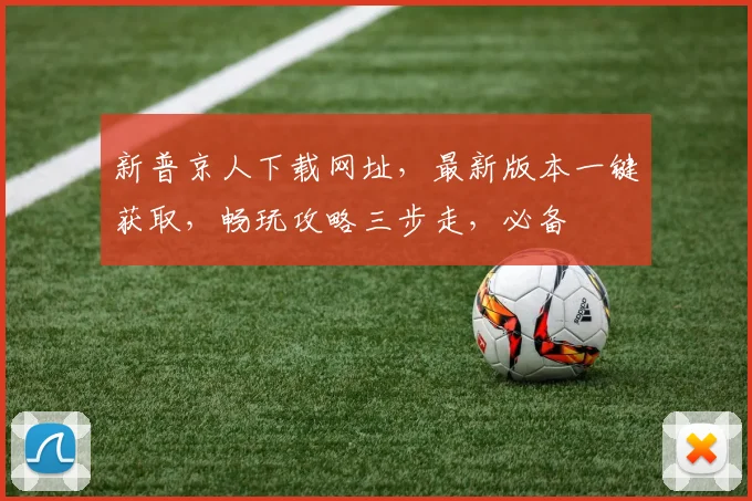 新普京人下载网址，最新版本一键获取，畅玩攻略三步走，必备