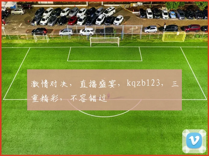 激情对决，直播盛宴，kqzb123，三重精彩，不容错过