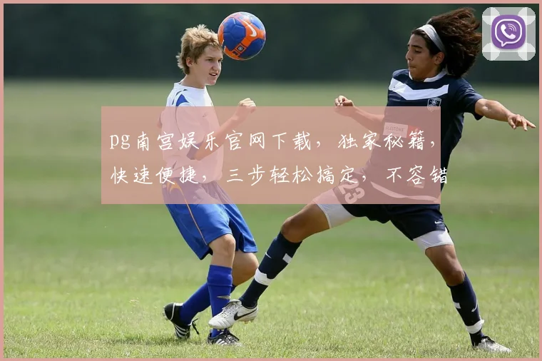 pg南宫娱乐官网下载，独家秘籍，快速便捷，三步轻松搞定，不容错过