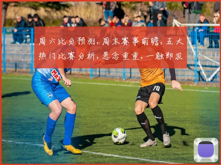 周六比分预测,周末赛事前瞻,五大热门比赛分析,悬念重重,一触即发,不容错过,