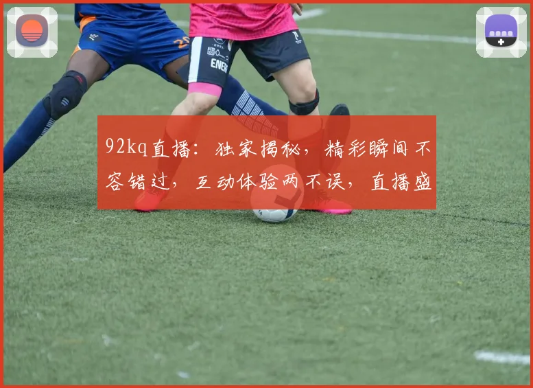 92kq直播：独家揭秘，精彩瞬间不容错过，互动体验两不误，直播盛宴等你来