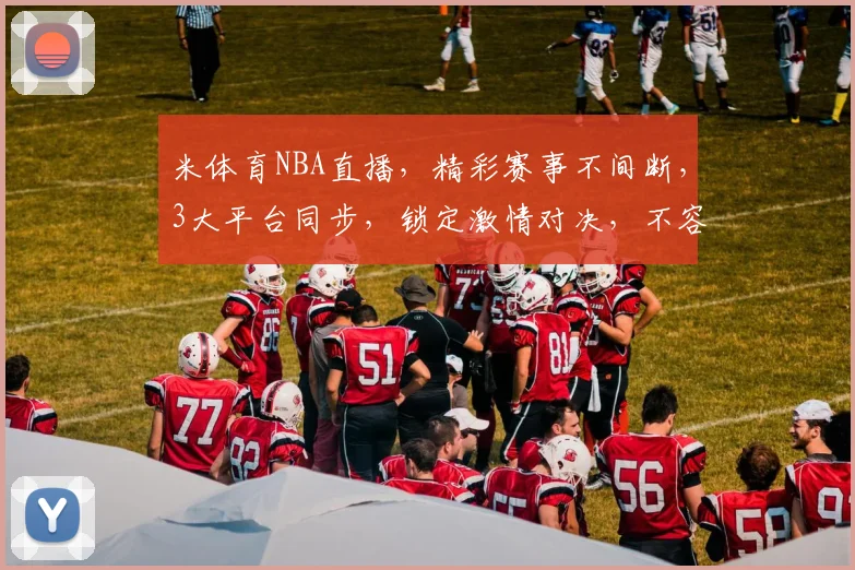 米体育NBA直播，精彩赛事不间断，3大平台同步，锁定激情对决，不容错过