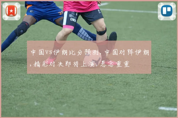 中国vs伊朗比分预测,中国对阵伊朗,精彩对决即将上演,悬念重重