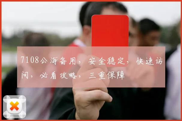7108公海备用，安全稳定，快速访问，必看攻略，三重保障